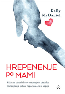Hrepenenje po mami : kako naj odrasle hčere razumejo in prebolijo pomanjkanje ljubeče nege, varnosti in vzgoje