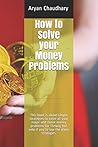 How to Solve your Money Problems: Proven Strategies to have more positive cash flow into your life with ease