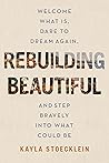 Rebuilding Beautiful: Welcome What Is, Dare to Dream Again, and Step Bravely into What Could Be