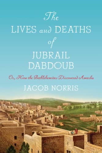 The Lives and Deaths of Jubrail Dabdoub: Or, How the Bethlehemites Discovered Amerka (Worlding the Middle East)
