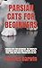 PARSIAN CATS FOR BEGINNERS:...