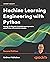 Machine Learning Engineering with Python: Manage the lifecycle of machine learning models using MLOps with practical examples