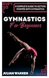 GYMNASTICS FOR BEGINNERS: A Complete guide to getting started with Gymnastics