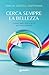 Cerca sempre la bellezza: Come il bello intorno a noi può darci la felicità (Italian Edition)