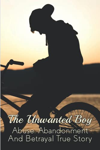 The Unwanted Boy: Abuse, Abandonment And Betrayal True Story: Dismissing Parents And The Rejected Adult Child Story (Paperback)