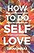 How to do Self Love: Break through unworthiness, Master self-confidence and be happy every single day. (Self Love Mastery Book 1)