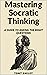 Mastering Socratic Thinking: A Guide To Asking The Right Questions (Critical Thinking Skills Books)