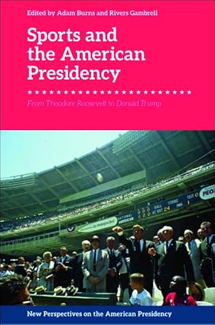 Sports and the American Presidency: From Theodore Roosevelt to Donald Trump (New Perspectives on the American Presidency)