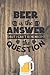 Beer Is The Answer But I Can't Remember The Question by Dawn Weber