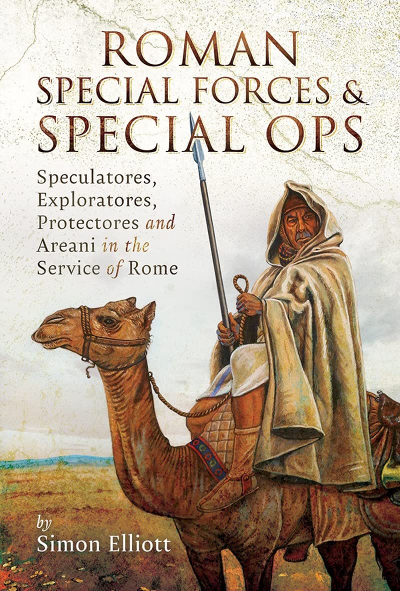Roman Special Forces and Special Ops: Speculatores, Exploratores, Protectores and Areani in the Service of Rome (Kindle Edition)