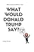 What would Donald Trump say...