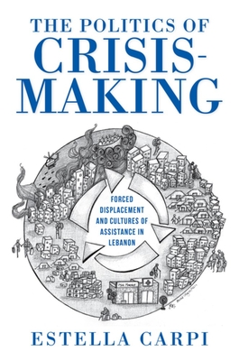The Politics of Crisis-Making: Forced Displacement and Cultures of Assistance in Lebanon (Worlds in Crisis: Refugees, Asylum, and Forced Migration)