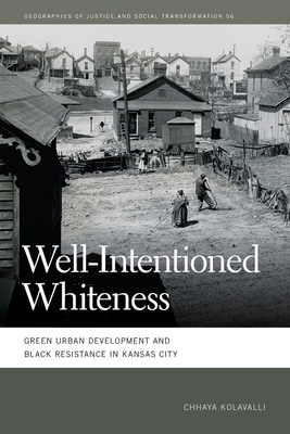 Well-Intentioned Whiteness: Green Urban Development and Black Resistance in Kansas City (Geographies of Justice and Social Transformation)