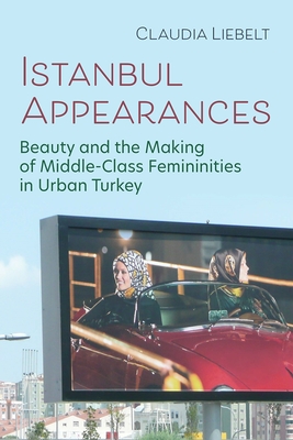 Istanbul Appearances: Beauty and the Making of Middle-Class Femininities in Urban Turkey (Gender, Culture, and Politics in the Middle East)