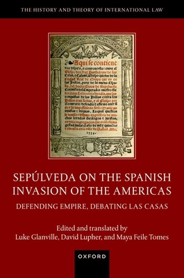 Sepúlveda on the Spanish Invasion of the Americas: Defending Empire, Debating Las Casas (The History and Theory of International Law)