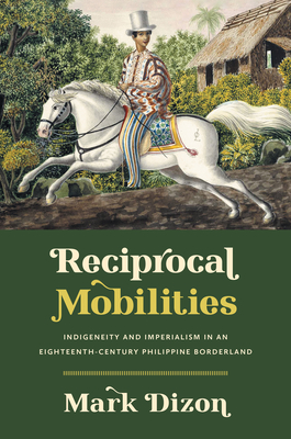 Reciprocal Mobilities: Indigeneity and Imperialism in an Eighteenth-Century Philippine Borderland (The David J. Weber Series in the New Borderlands History)