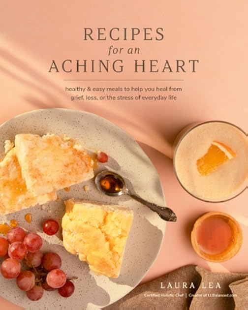 Recipes for an Aching Heart: Healthy & Easy Meals to Help You Heal from Grief, Loss, or the Stress of Everyday Life (Laura Lea Balanced)