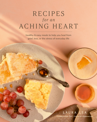 Recipes for an Aching Heart: Healthy & Easy Meals to Help You Heal from Grief, Loss, or the Stress of Everyday Life (Laura Lea Balanced)