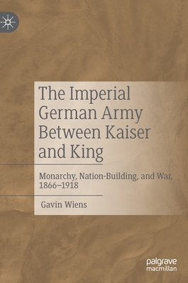 The Imperial German Army Between Kaiser and King: Monarchy, Nation-Building, and War, 1866-1918