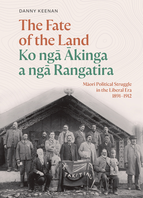 The Fate of the Land Ko nga Akinga a nga Rangatira: Maori political struggle in the Liberal era 1891–1912