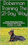 Doberman Training The 21-Day Way: Simple, Painless Dog Training Without Expensive Obedience Classes (Dog Training The 21-Day Way)