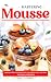 Mastering Mousse: Irresistibly Decorative and Delicious Recipes to Please Everyone