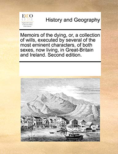Memoirs of the dying, or, a collection of wills, executed by several of the most eminent characters, of both sexes, now living, in Great-Britain and Ireland. Second edition. (Paperback)
