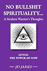 NO BULLSHIT SPIRITUALITY... a Modern Warrior's Thoughts Living the Power of NOW: a practical spiritual journey guide to being yourself