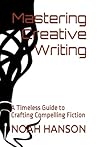 Mastering Creative Writing: A Timeless Guide to Crafting Compelling Fiction Mastering Creative Writing: A Timeless Guide to Crafting Compelling Fiction