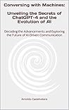 Conversing with Machines: Unveiling the Secrets of ChatGPT-4 and the Evolution of AI: Decoding the Advancements and Exploring the Future of AI-Driven Communication