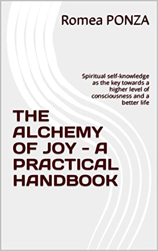 THE ALCHEMY OF JOY - A PRACTICAL HANDBOOK: Spiritual self-knowledge as a key towards a higher level of consciousness and a better life (Kindle Edition)