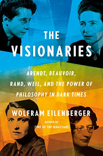 The Visionaries: Arendt, Beauvoir, Rand, Weil, and the Power of Philosophy in Dark Times (Kindle Edition)
