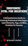 MASTERING HTML FOR BEGINNERS: A Comprehensive Guide to Creating Professional Web Pages - Learn Elements, Tags, and Best Practices for Success (Becoming a tech Bro/programming expert) MASTERING HTML FOR BEGINNERS: A Comprehensive Guide to Creating Professional Web Pages - Learn Elements, Tags, and Best Practices for Success (Becoming a tech Bro/programming expert)