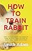 HOW TO TRAIN RABBIT: HOW TO...
