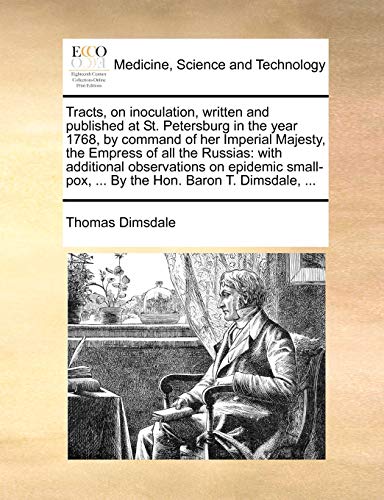 Tracts, on Inoculation, Written and Published at St. Petersburg in the Year 1768, by Command of Her Imperial Majesty, the Empress of All the Russias: ... ... by the Hon. Baron T. Dimsdale, ... (Paperback)