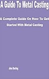 A Guide to Metal Casting: A Complete Guide on How to get Started with Metal Casting