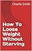 How To Loose Weight Without Starving
