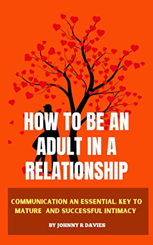 HOW TO BE AN ADULT IN A RELATIONSHIP : Communication An Essential, Key to Mature and Successful intimacy (Kindle Edition)