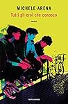 Tutti gli eroi che conosco by Michele Arena