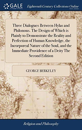 Three Dialogues Between Hylas and Philonous. The Design of Which is Plainly to Demonstrate the Reality and Perfection of Human Knowledge, the ... Providence of a Deity The Second Edition