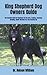 King Shepherd Dog Owners Guide: The Essential Guide For Beginners On The Care, Training, Grooming, Breeding, Health And More For Your Amazing Pet