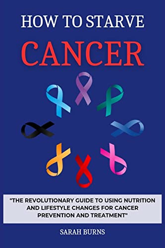 HOW TO STARVE CANCER: "The Revolutionary Guide to Using Nutrition and Lifestyle Changes for Cancer Prevention and Treatment" (Kindle Edition)