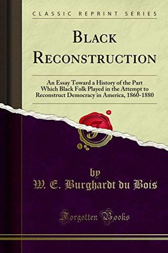 Black Reconstruction: An Essay Toward a History of the Part Which Black Folk Played in the Attempt to Reconstruct Democracy in America, 1860-1880