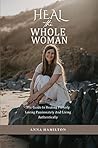 Heal the Whole Woman: A Guide to Healing Fiercely, Loving Passionately, and Living Authentically