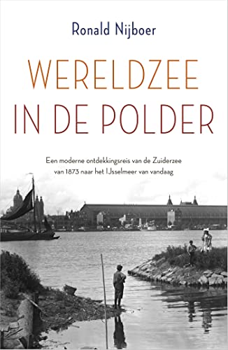 Wereldzee in de polder: Een moderne ontdekkingsreis van de Zuiderzee van 1873 naar het IJsselmeer van vandaag (Dutch Edition)
