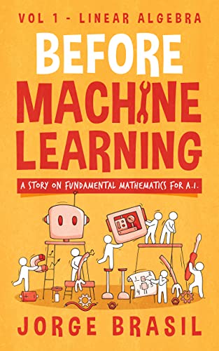 Before Machine Learning Volume 1 - Linear Algebra for A.I: The fundamental mathematics for Data Science and Artificial Inteligence. (Kindle Edition)