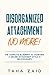 Disorganized Attachment No More!: The Complete Blueprint to Achieving a Secure Attachment Style in Relationships