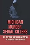 Michigan Murder Serial Killers: All The True Notorious Murders In Southeastern Michigan.: Michigan Murders Serial Killers Michigan