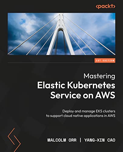 Mastering Elastic Kubernetes Service on AWS: Deploy and manage EKS clusters to support cloud-native applications in AWS (Kindle Edition)
