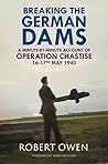 Breaking the German Dams: A Minute-By-Minute Account of Operation 'Chastise' 16-17 May 1943